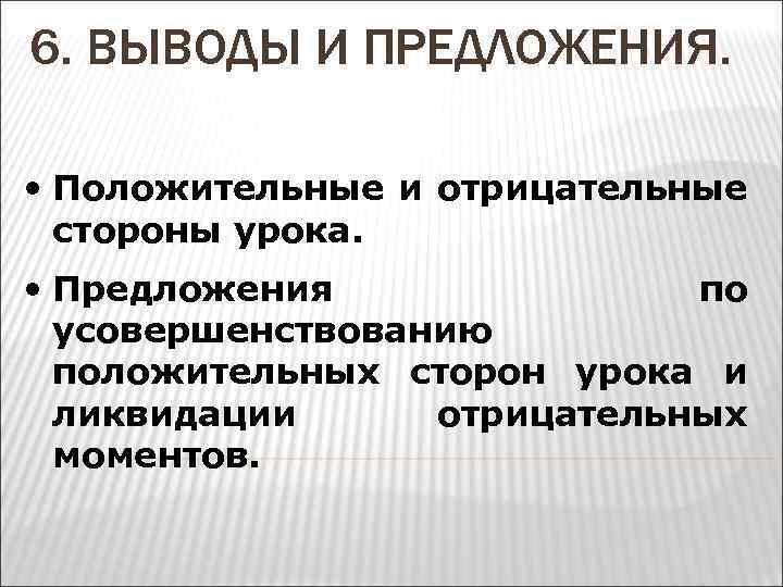 6. ВЫВОДЫ И ПРЕДЛОЖЕНИЯ. • Положительные и отрицательные стороны урока. • Предложения по усовершенствованию