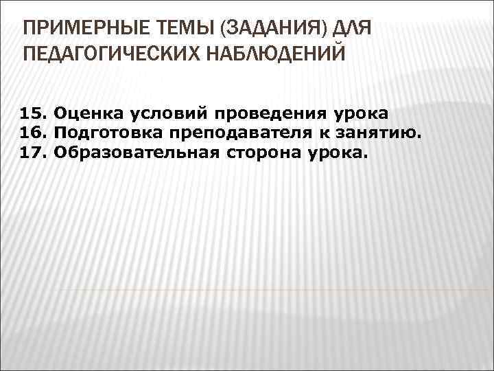 ПРИМЕРНЫЕ ТЕМЫ (ЗАДАНИЯ) ДЛЯ ПЕДАГОГИЧЕСКИХ НАБЛЮДЕНИЙ 15. Оценка условий проведения урока 16. Подготовка преподавателя
