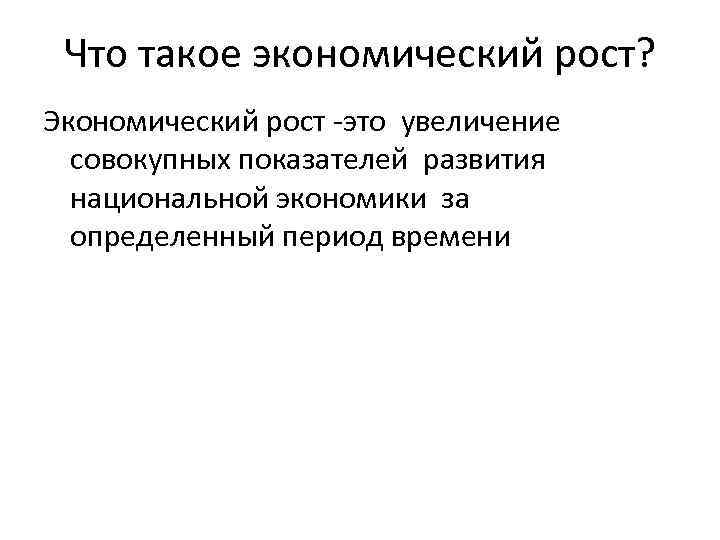 Что такое экономический рост? Экономический рост -это увеличение совокупных показателей развития национальной экономики за