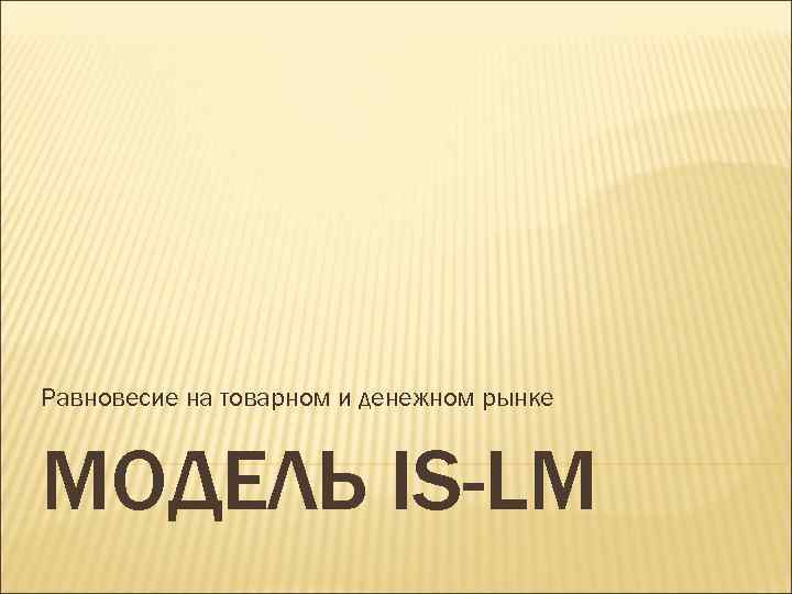 Равновесие на товарном и денежном рынке МОДЕЛЬ IS-LM 