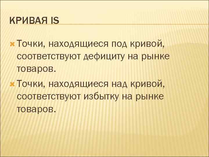 КРИВАЯ IS Точки, находящиеся под кривой, соответствуют дефициту на рынке товаров. Точки, находящиеся над