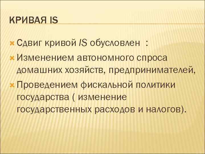 КРИВАЯ IS Сдвиг кривой IS обусловлен : Изменением автономного спроса домашних хозяйств, предпринимателей, Проведением