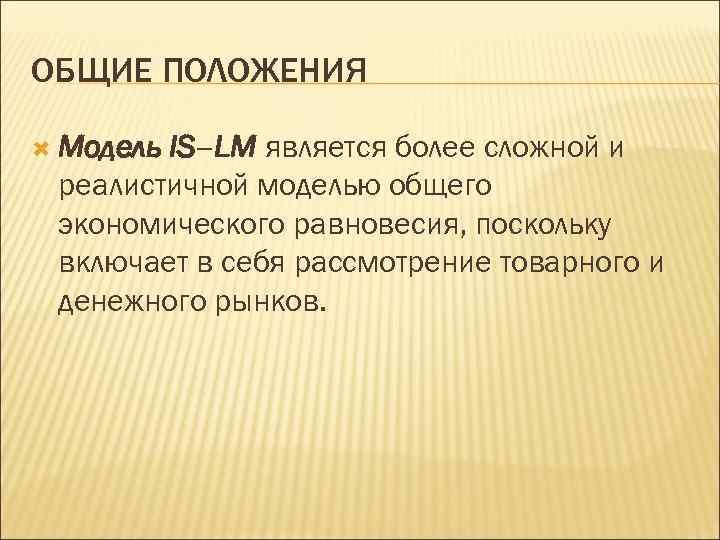 ОБЩИЕ ПОЛОЖЕНИЯ Модель IS–LM является более сложной и реалистичной моделью общего экономического равновесия, поскольку