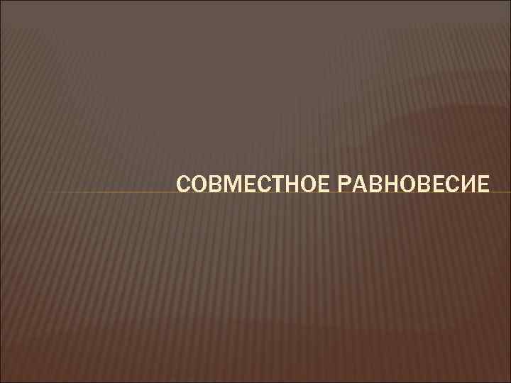 СОВМЕСТНОЕ РАВНОВЕСИЕ 