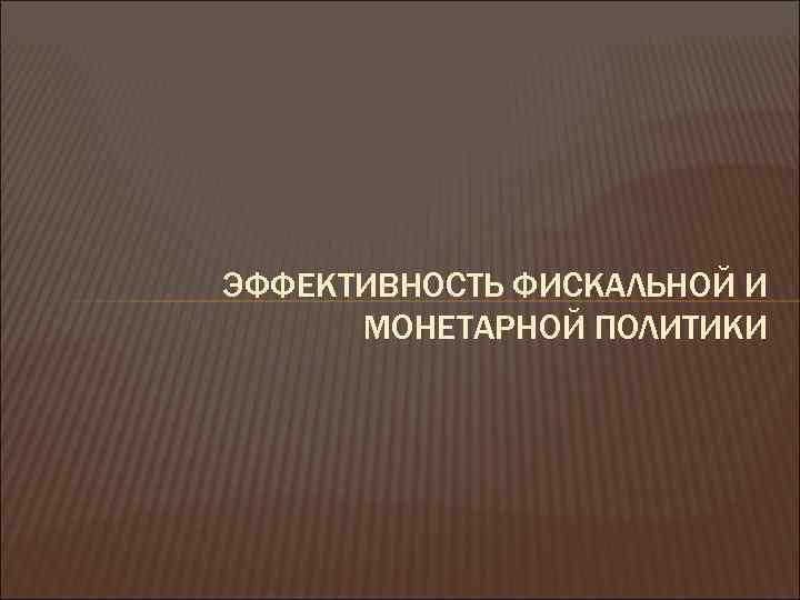 ЭФФЕКТИВНОСТЬ ФИСКАЛЬНОЙ И МОНЕТАРНОЙ ПОЛИТИКИ 