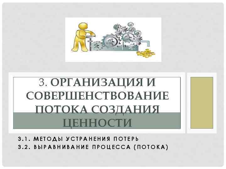 3. ОРГАНИЗАЦИЯ И СОВЕРШЕНСТВОВАНИЕ ПОТОКА СОЗДАНИЯ ЦЕННОСТИ 3. 1. МЕТОДЫ УСТРАНЕНИЯ ПОТЕРЬ 3. 2.