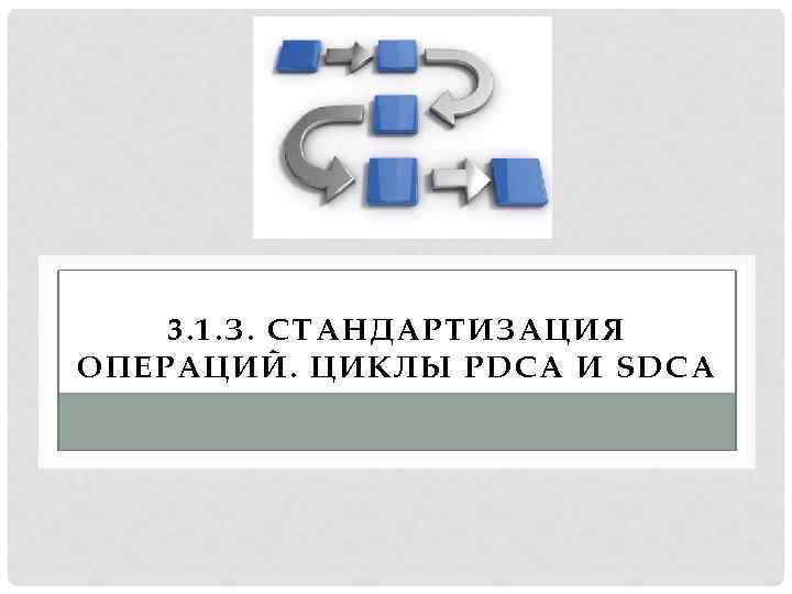 3. 1. З. СТАНДАРТИЗАЦИЯ ОПЕРАЦИЙ. ЦИКЛЫ PDCA И SDCA 