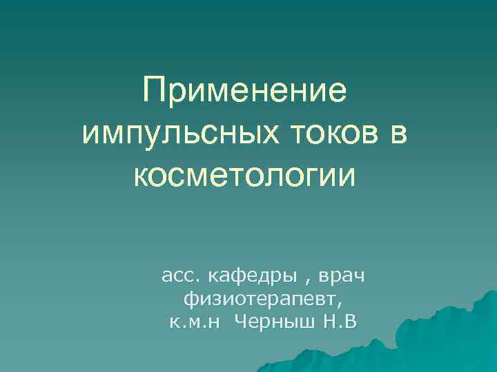 Применение импульсных токов в косметологии асс. кафедры , врач физиотерапевт, к. м. н Черныш