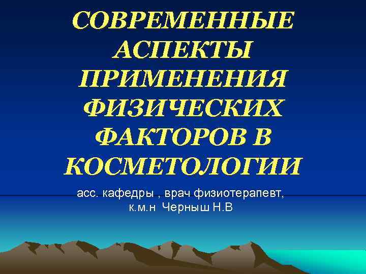 СОВРЕМЕННЫЕ АСПЕКТЫ ПРИМЕНЕНИЯ ФИЗИЧЕСКИХ ФАКТОРОВ В КОСМЕТОЛОГИИ асс. кафедры , врач физиотерапевт, к. м.