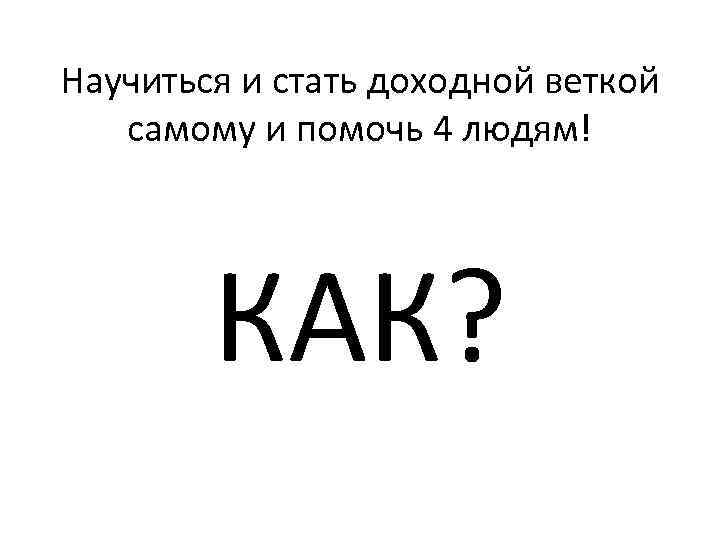 Научиться и стать доходной веткой самому и помочь 4 людям! КАК? 