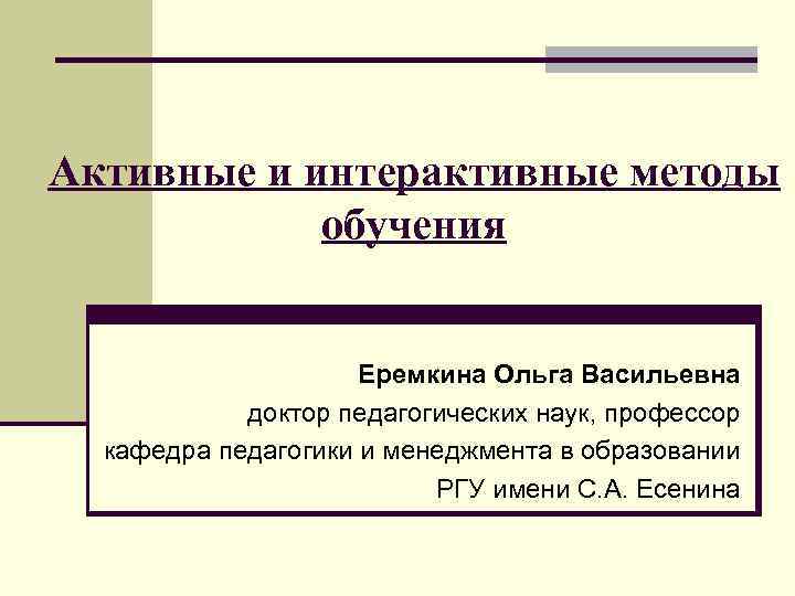 Активные и интерактивные методы обучения Еремкина Ольга Васильевна доктор педагогических наук, профессор кафедра педагогики