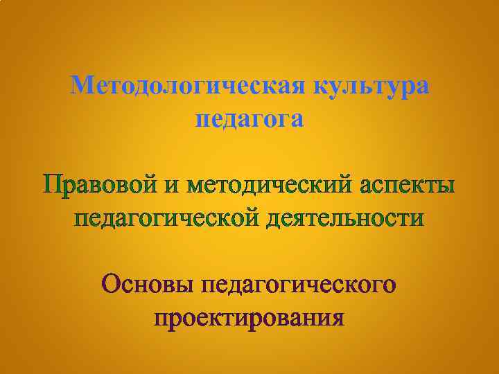 Методологическая культура педагога Правовой и методический аспекты педагогической деятельности Основы педагогического проектирования 