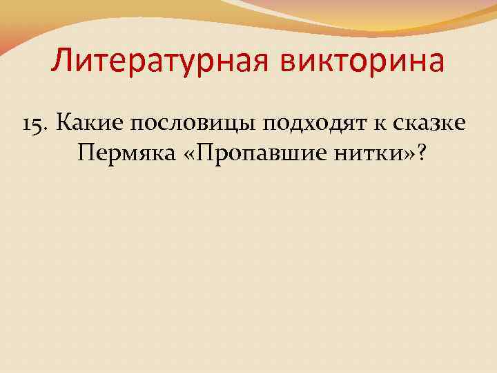 Литературная викторина 15. Какие пословицы подходят к сказке Пермяка «Пропавшие нитки» ? 