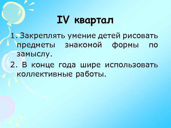 IV квартал 1. Закреплять умение детей рисовать предметы знакомой формы по замыслу. 2. В