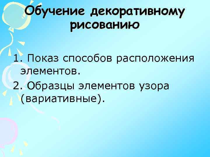 Обучение декоративному рисованию 1. Показ способов расположения элементов. 2. Образцы элементов узора (вариативные). 