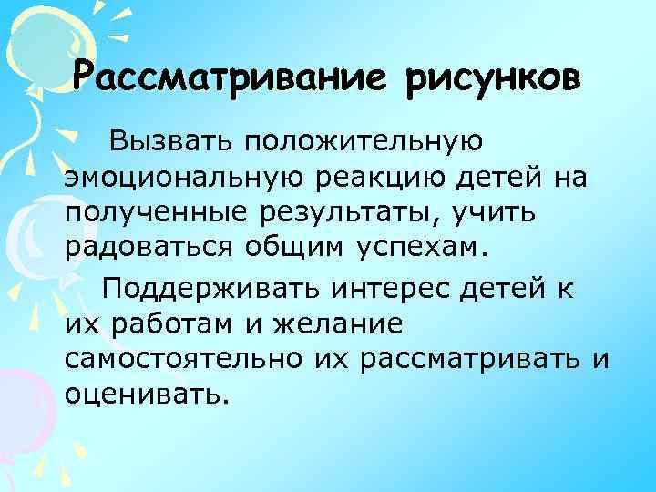 Рассматривание рисунков Вызвать положительную эмоциональную реакцию детей на полученные результаты, учить радоваться общим успехам.