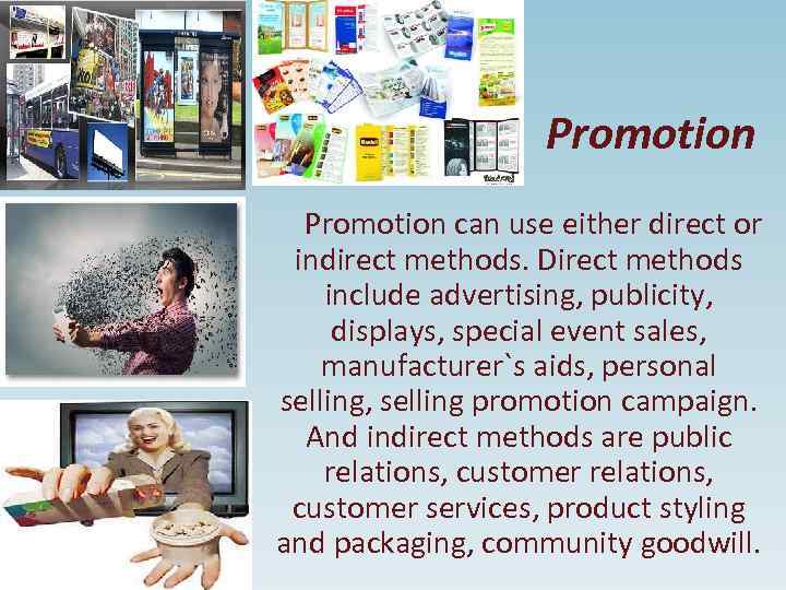 Promotion can use either direct or indirect methods. Direct methods include advertising, publicity, displays,