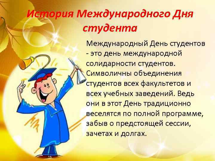 История Международного Дня студента Международный День студентов - это день международной солидарности студентов. Символичны