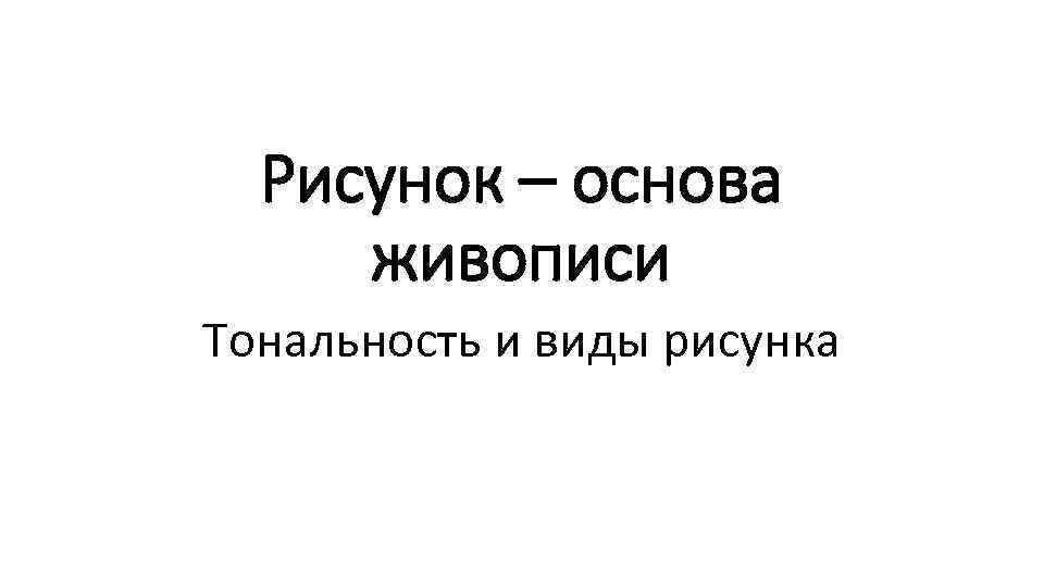 Рисунок – основа живописи Тональность и виды рисунка 