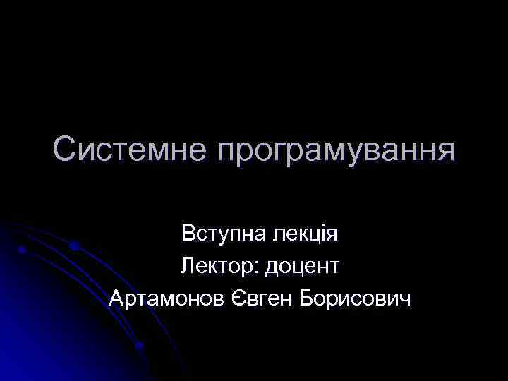 Системне програмування Вступна лекція Лектор: доцент Артамонов Євген Борисович 