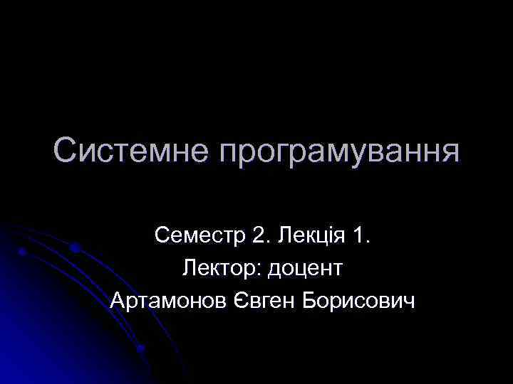 Системне програмування Семестр 2. Лекція 1. Лектор: доцент Артамонов Євген Борисович 