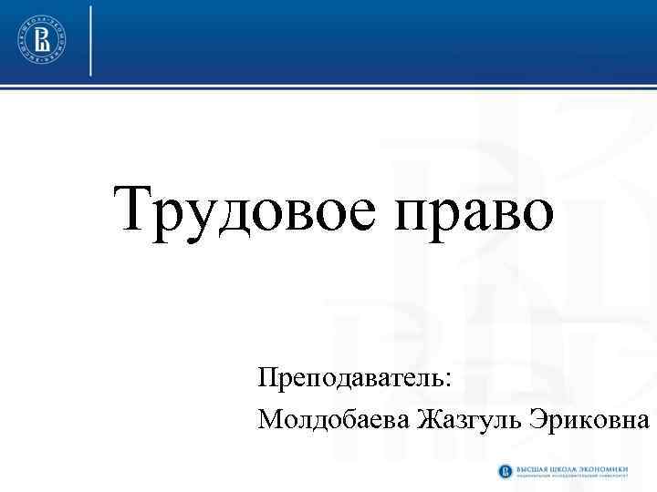 Трудовое право Преподаватель: Молдобаева Жазгуль Эриковна 