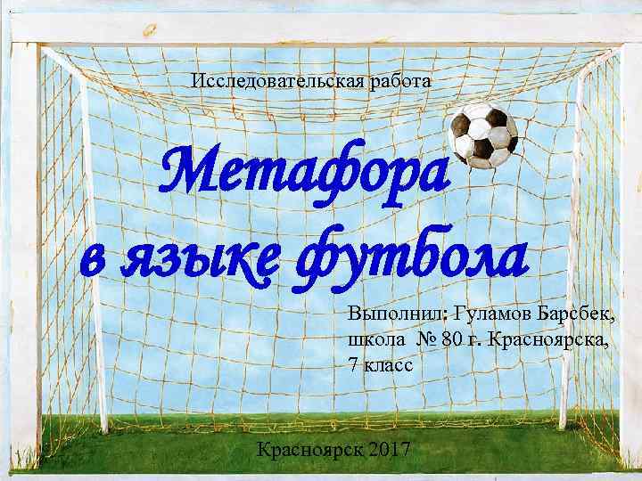 Исследовательская работа Метафора в языке футбола Выполнил: Гуламов Барсбек, школа № 80 г. Красноярска,