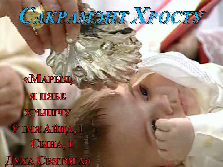 САКРАМЭНТ ХРОСТУ «МАРЫЯ, Я ЦЯБЕ ХРЫШЧУ Ў ІМЯ АЙЦА, І СЫНА, І ДУХА СВЯТОГА»
