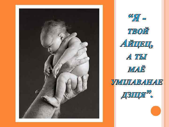 “Я ТВОЙ АЙЦЕЦ, А ТЫ МАЁ УМІЛАВАНАЕ ДЗІЦЯ”. 