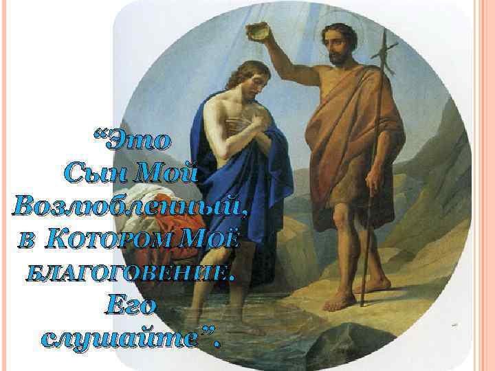 “Это Сын Мой Возлюбленный, В КОТОРОМ МОЁ БЛАГОГОВЕНИЕ. Его слушайте”. слушайте 