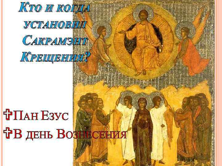 КТО И КОГДА УСТАНОВИЛ САКРАМЭНТ КРЕЩЕНИЯ? VПАН ЕЗУС VВ ДЕНЬ ВОЗНЕСЕНИЯ 