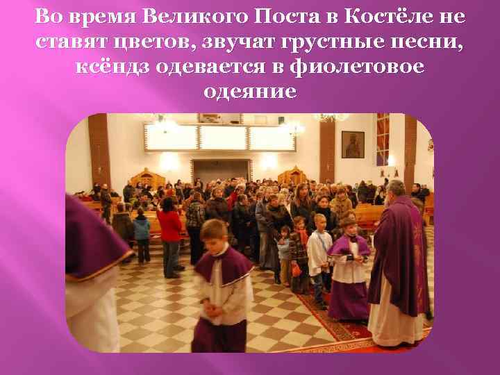 Во время Великого Поста в Костёле не ставят цветов, звучат грустные песни, ксёндз одевается