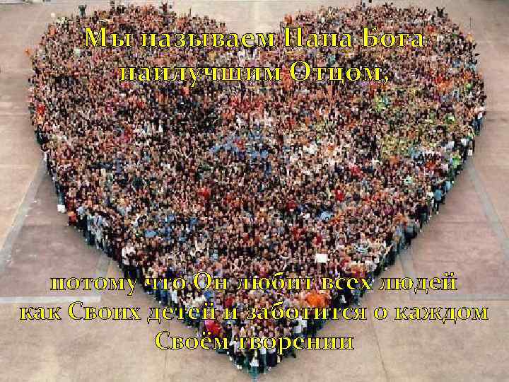 Мы называем Пана Бога наилучшим Отцом, потому что Он любит всех людей как Своих