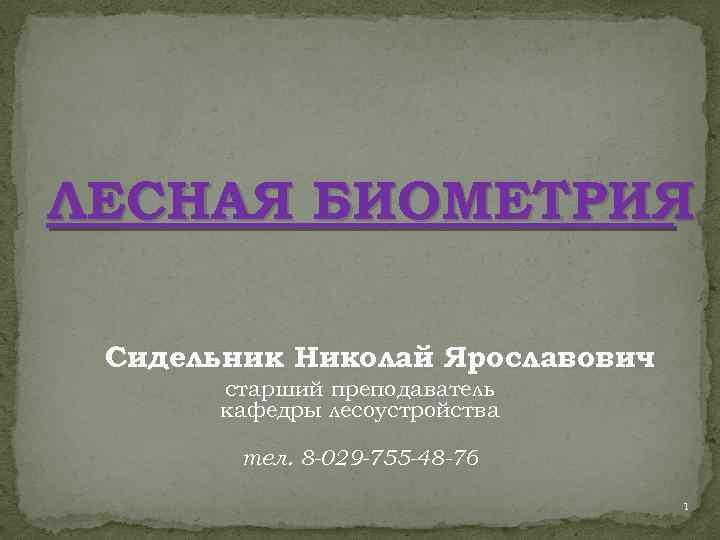 ЛЕСНАЯ БИОМЕТРИЯ Сидельник Николай Ярославович старший преподаватель кафедры лесоустройства тел. 8 -029 -755 -48