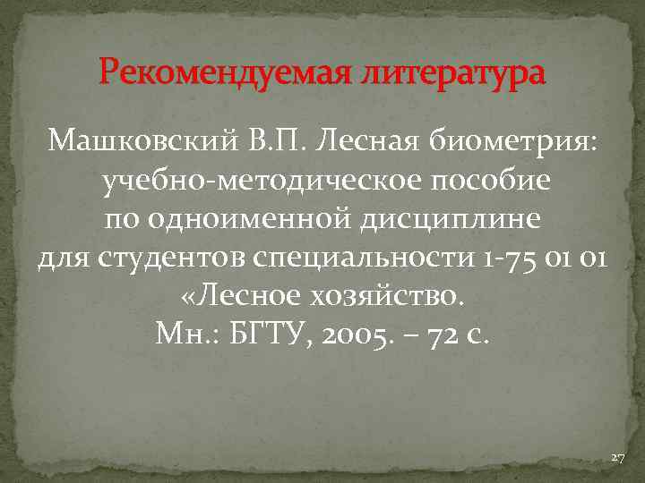 Рекомендуемая литература Машковский В. П. Лесная биометрия: учебно-методическое пособие по одноименной дисциплине для студентов