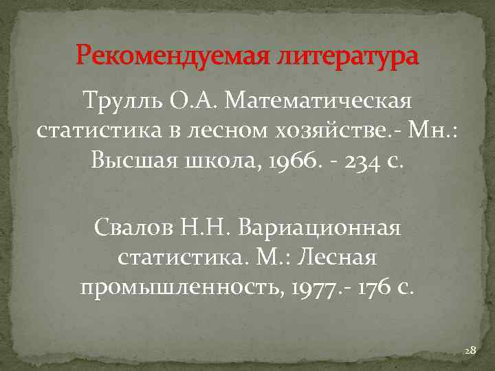 Рекомендуемая литература Трулль О. А. Математическая статистика в лесном хозяйстве. - Мн. : Высшая