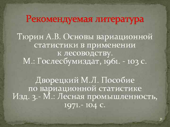 Рекомендуемая литература Тюрин А. В. Основы вариационной статистики в применении к лесоводству. М. :