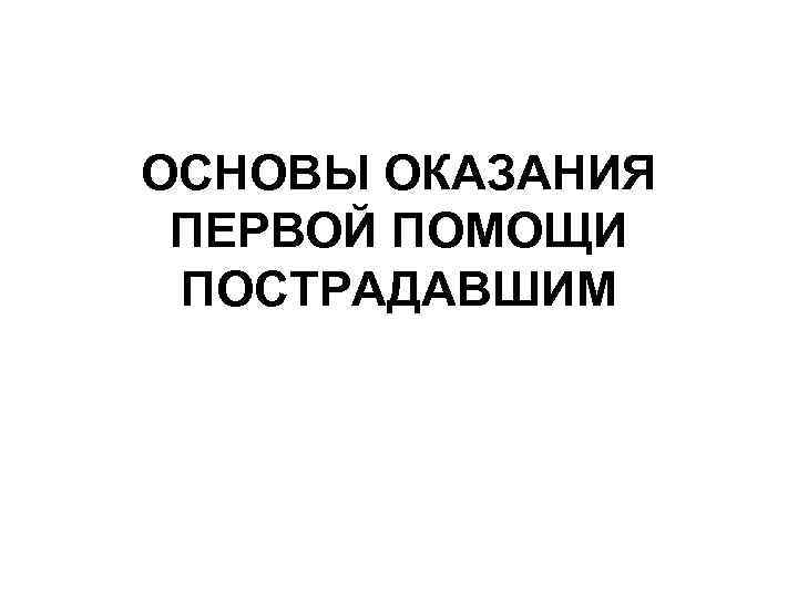 ОСНОВЫ ОКАЗАНИЯ ПЕРВОЙ ПОМОЩИ ПОСТРАДАВШИМ 