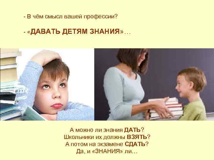 - В чём смысл вашей профессии? - «ДАВАТЬ ДЕТЯМ ЗНАНИЯ» … А можно ли