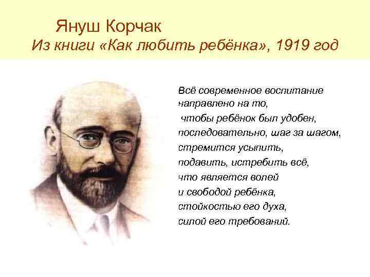 Януш Корчак Из книги «Как любить ребёнка» , 1919 год Всё современное воспитание направлено