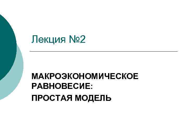 Лекция № 2 МАКРОЭКОНОМИЧЕСКОЕ РАВНОВЕСИЕ: ПРОСТАЯ МОДЕЛЬ 