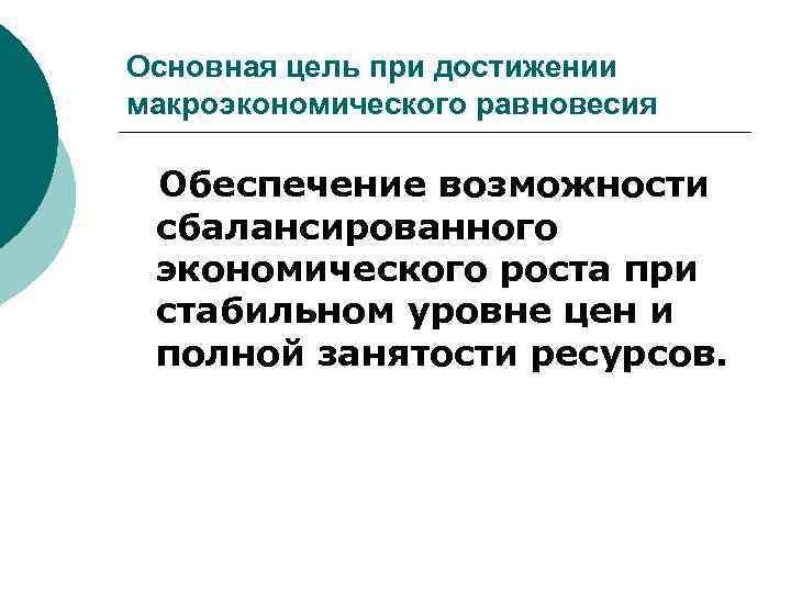 Основная цель при достижении макроэкономического равновесия Обеспечение возможности сбалансированного экономического роста при стабильном уровне