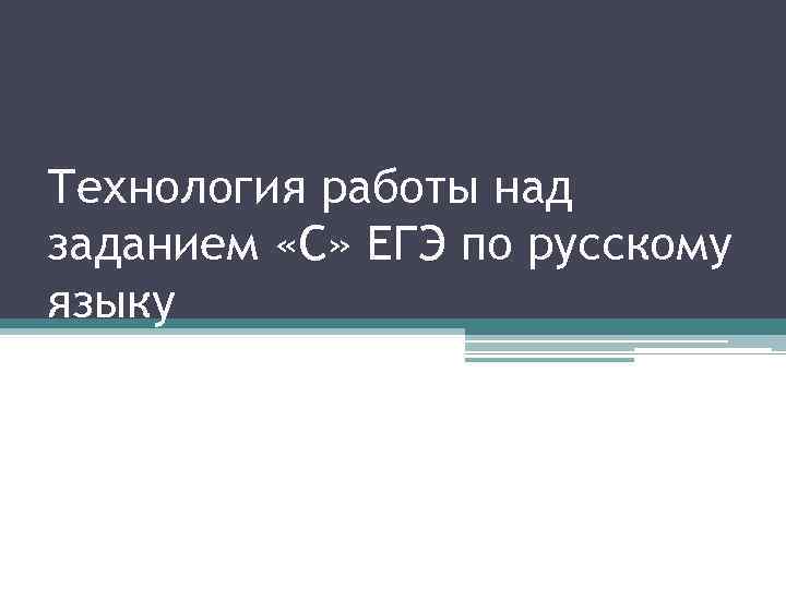Технология работы над заданием «С» ЕГЭ по русскому языку 