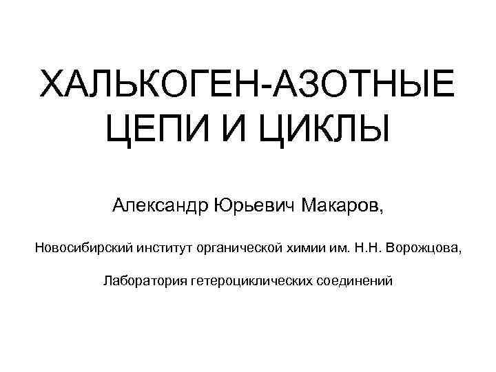 ХАЛЬКОГЕН-АЗОТНЫЕ ЦЕПИ И ЦИКЛЫ Александр Юрьевич Макаров, Новосибирский институт органической химии им. Н. Н.