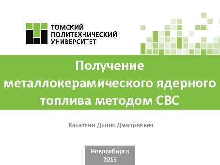 Получение металлокерамического ядерного топлива методом СВС Касаткин Денис Дмитриевич Новосибирск 2015 
