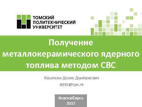 Получение металлокерамического ядерного топлива методом СВС Касаткин Денис Дмитриевич ddk 5@tpu. ru Новосибирск 2015