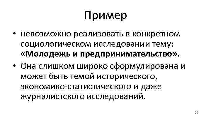 Пример • невозможно реализовать в конкретном социологическом исследовании тему: «Молодежь и предпринимательство» . •