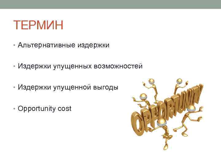 ТЕРМИН • Альтернативные издержки • Издержки упущенных возможностей • Издержки упущенной выгоды • Opportunity