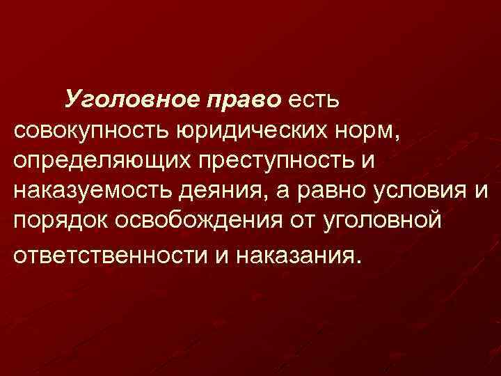 Уголовное право есть совокупность юридических норм, определяющих преступность и наказуемость деяния, а равно условия