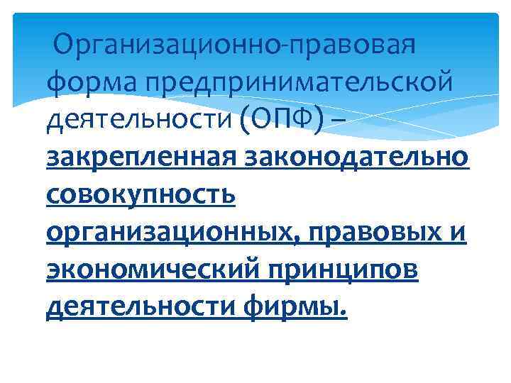 Организационно-правовая форма предпринимательской деятельности (ОПФ) – закрепленная законодательно совокупность организационных, правовых и экономический принципов